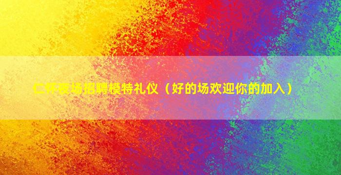 仁怀夜场招聘模特礼仪（好的场欢迎你的加入）