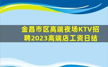 金昌市区高端夜场KTV招聘2023高端店工资日结